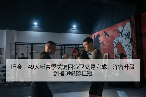 旧金山49人新赛季关键四分卫交易完成，阵容升级剑指超级碗桂冠